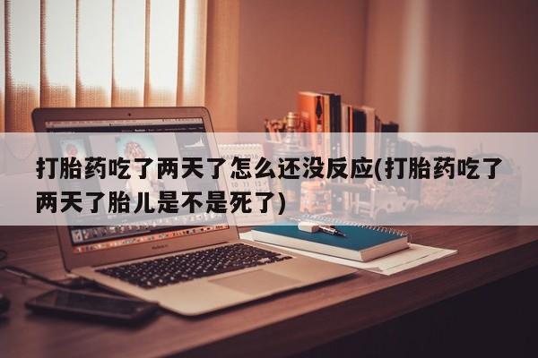 流产药怎么购买打胎药吃了两天了怎么还没反应(打胎药吃了两天了胎儿是不是死了)