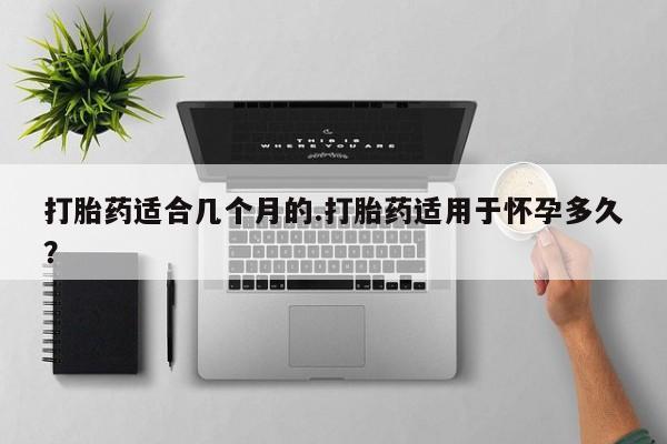 流产药怎么购买打胎药适合几个月的.打胎药适用于怀孕多久？
