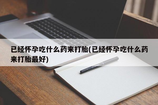 流产药怎么购买已经怀孕吃什么药来打胎(已经怀孕吃什么药来打胎最好)