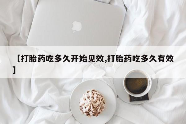 流产药怎么购买【打胎药吃多久开始见效,打胎药吃多久有效】