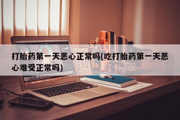 流产药怎么购买打胎药第一天恶心正常吗(吃打胎药第一天恶心难受正常吗)