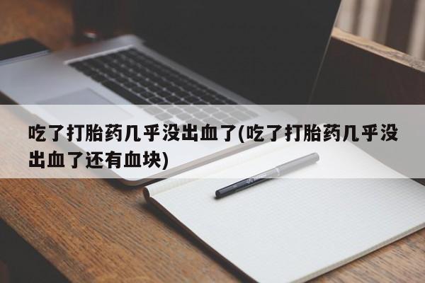 流产药怎么购买吃了打胎药几乎没出血了(吃了打胎药几乎没出血了还有血块)