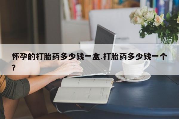 流产药怎么购买怀孕的打胎药多少钱一盒.打胎药多少钱一个？