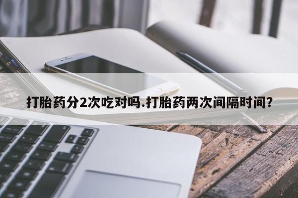 流产药怎么购买打胎药分2次吃对吗.打胎药两次间隔时间？