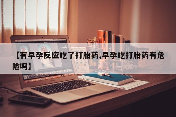 流产药怎么购买【有早孕反应吃了打胎药,早孕吃打胎药有危险吗】