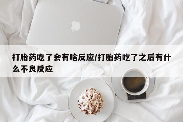 流产药怎么购买打胎药吃了会有啥反应/打胎药吃了之后有什么不良反应