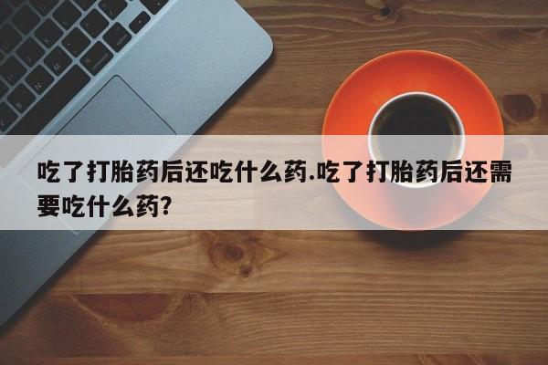 流产药怎么购买吃了打胎药后还吃什么药.吃了打胎药后还需要吃什么药？