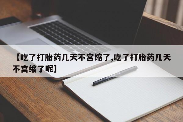 流产药怎么购买【吃了打胎药几天不宫缩了,吃了打胎药几天不宫缩了呢】