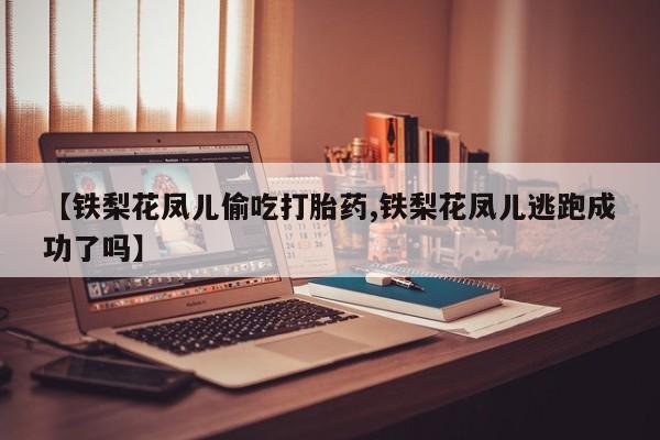 流产药怎么购买【铁梨花凤儿偷吃打胎药,铁梨花凤儿逃跑成功了吗】