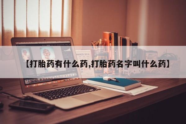 流产药怎么购买【打胎药有什么药,打胎药名字叫什么药】