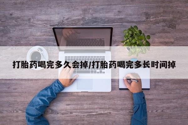 流产药怎么购买打胎药喝完多久会掉/打胎药喝完多长时间掉