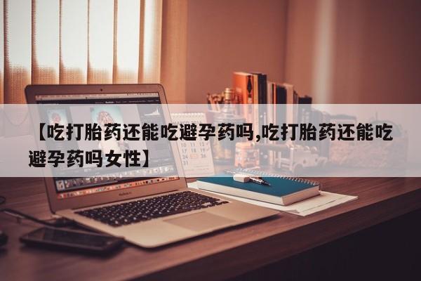 流产药怎么购买【吃打胎药还能吃避孕药吗,吃打胎药还能吃避孕药吗女性】