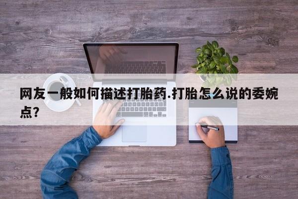 流产药怎么购买网友一般如何描述打胎药.打胎怎么说的委婉点？