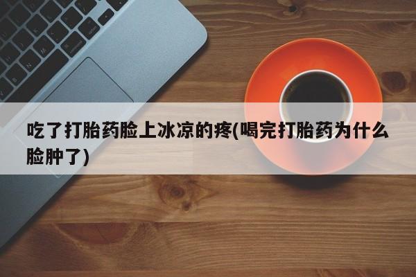 流产药怎么购买吃了打胎药脸上冰凉的疼(喝完打胎药为什么脸肿了)
