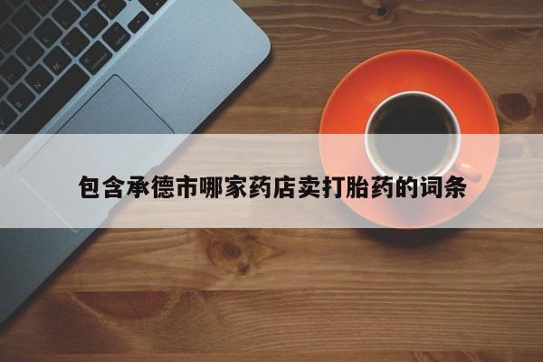 流产药怎么购买包含承德市哪家药店卖打胎药的词条