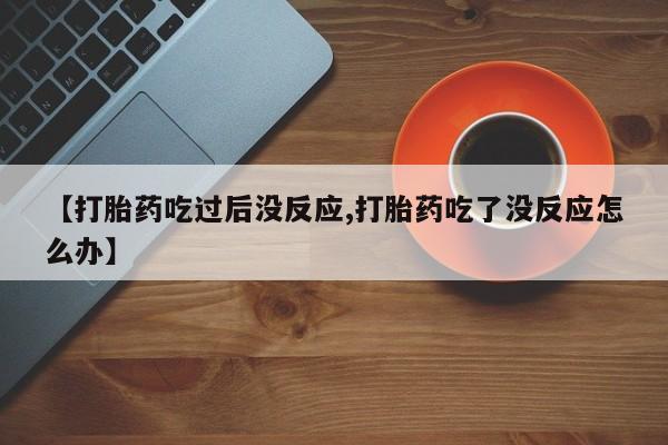 流产药怎么购买【打胎药吃过后没反应,打胎药吃了没反应怎么办】