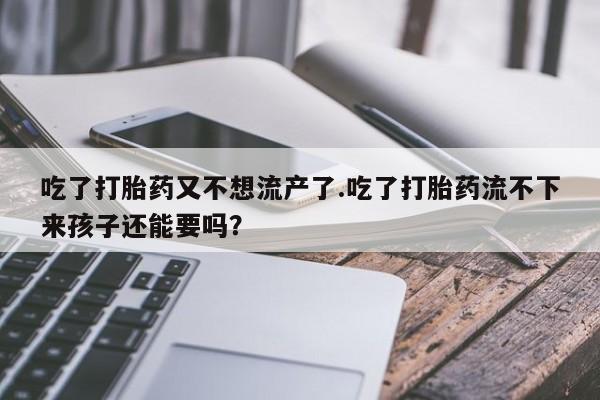 流产药怎么购买吃了打胎药又不想流产了.吃了打胎药流不下来孩子还能要吗？