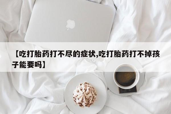 流产药怎么购买【吃打胎药打不尽的症状,吃打胎药打不掉孩子能要吗】