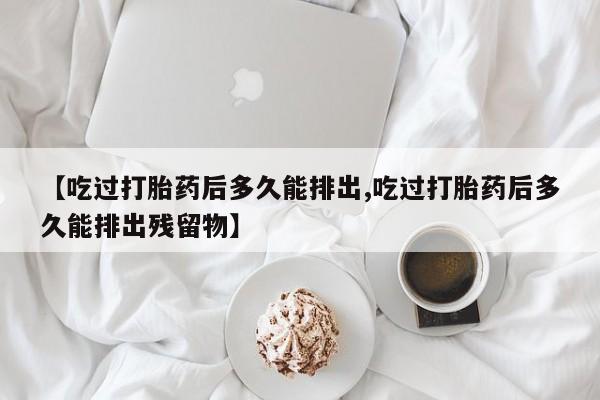 流产药怎么购买【吃过打胎药后多久能排出,吃过打胎药后多久能排出残留物】