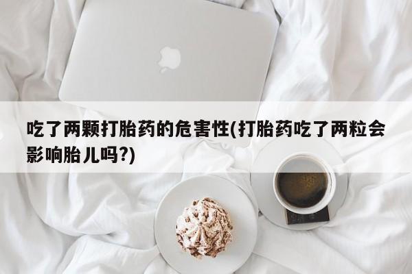 流产药怎么购买吃了两颗打胎药的危害性(打胎药吃了两粒会影响胎儿吗?)