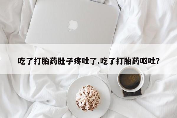 流产药怎么购买吃了打胎药肚子疼吐了.吃了打胎药呕吐？