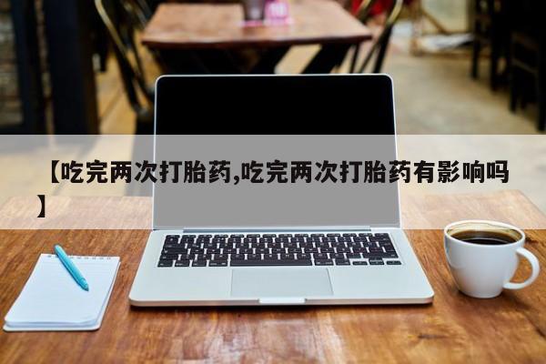 流产药怎么购买【吃完两次打胎药,吃完两次打胎药有影响吗】
