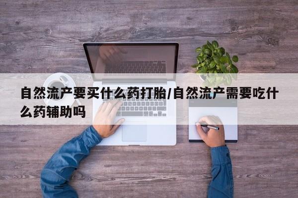 流产药怎么购买自然流产要买什么药打胎/自然流产需要吃什么药辅助吗