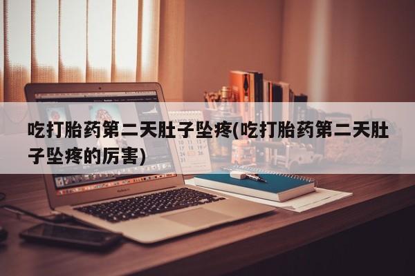 流产药怎么购买吃打胎药第二天肚子坠疼(吃打胎药第二天肚子坠疼的厉害)