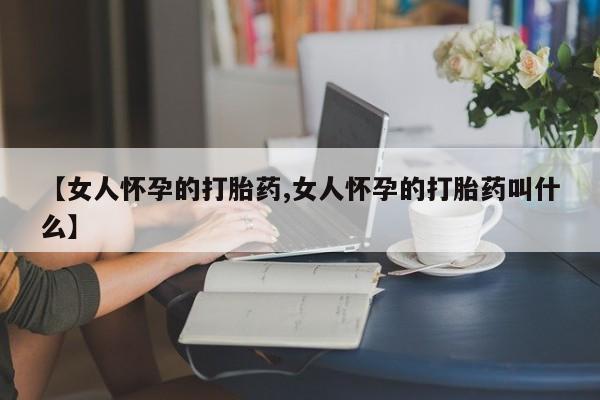 流产药怎么购买【女人怀孕的打胎药,女人怀孕的打胎药叫什么】