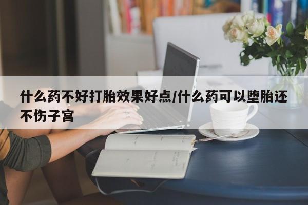 流产药怎么购买什么药不好打胎效果好点/什么药可以堕胎还不伤子宫