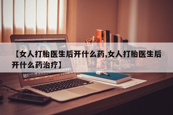 流产药怎么购买【女人打胎医生后开什么药,女人打胎医生后开什么药治疗】