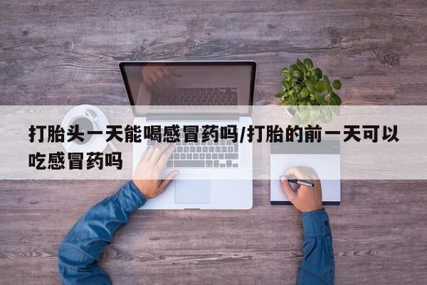 流产药怎么购买打胎头一天能喝感冒药吗/打胎的前一天可以吃感冒药吗