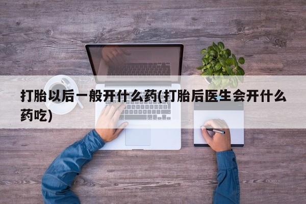 流产药怎么购买打胎以后一般开什么药(打胎后医生会开什么药吃)