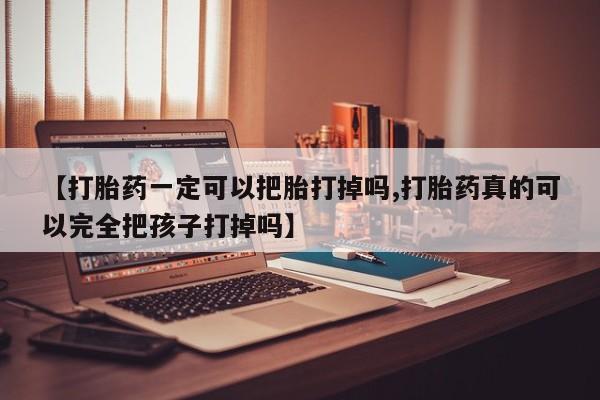 流产药怎么购买【打胎药一定可以把胎打掉吗,打胎药真的可以完全把孩子打掉吗】