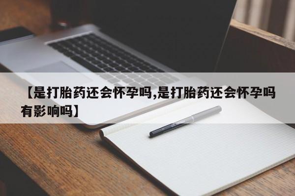 流产药怎么购买【是打胎药还会怀孕吗,是打胎药还会怀孕吗有影响吗】