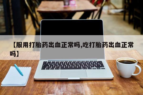 流产药怎么购买【服用打胎药出血正常吗,吃打胎药出血正常吗】