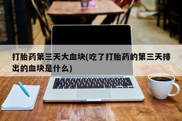 流产药怎么购买打胎药第三天大血块(吃了打胎药的第三天排出的血块是什么)