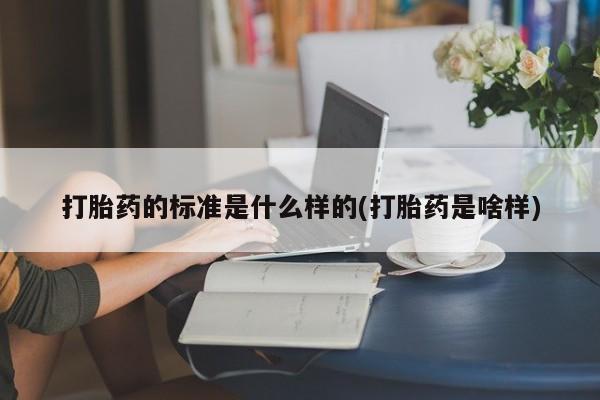 流产药怎么购买打胎药的标准是什么样的(打胎药是啥样)