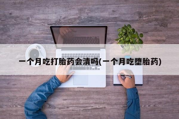 流产药怎么购买一个月吃打胎药会清吗(一个月吃堕胎药)