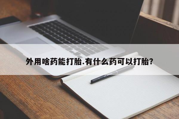 流产药怎么购买外用啥药能打胎.有什么药可以打胎？
