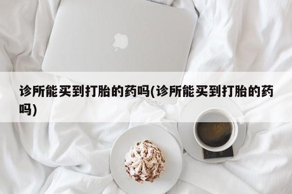 流产药怎么购买诊所能买到打胎的药吗(诊所能买到打胎的药吗)
