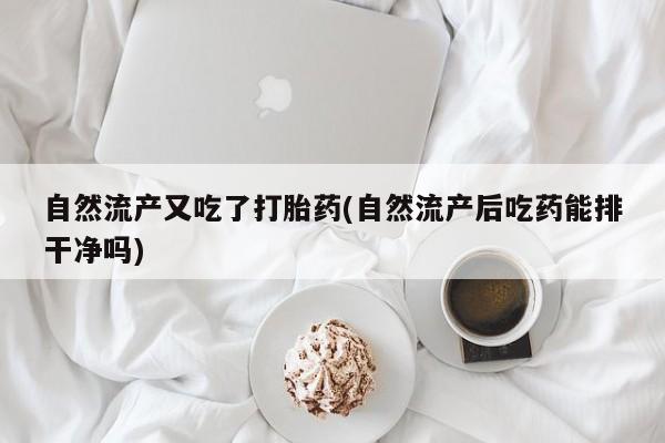 流产药怎么购买自然流产又吃了打胎药(自然流产后吃药能排干净吗)