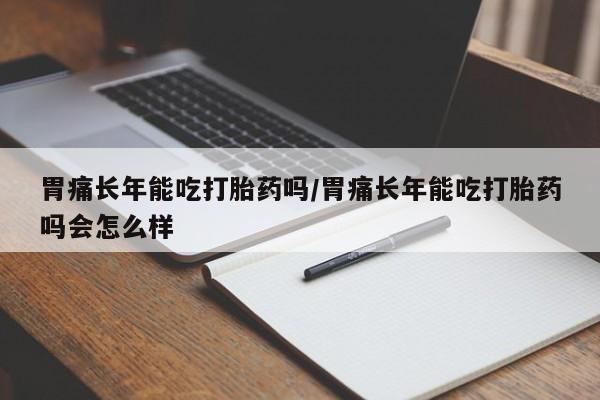 流产药怎么购买胃痛长年能吃打胎药吗/胃痛长年能吃打胎药吗会怎么样