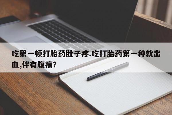 流产药怎么购买吃第一顿打胎药肚子疼.吃打胎药第一种就出血,伴有腹痛？