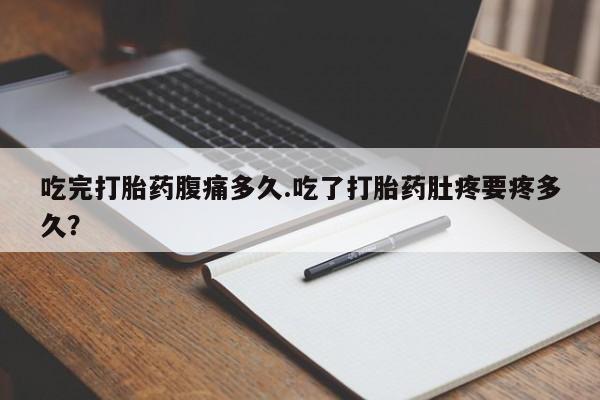 流产药怎么购买吃完打胎药腹痛多久.吃了打胎药肚疼要疼多久？