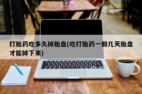 流产药怎么购买打胎药吃多久掉胎盘(吃打胎药一般几天胎盘才能掉下来)