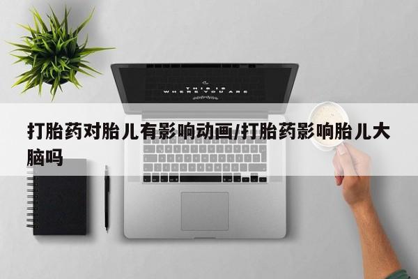 流产药怎么购买打胎药对胎儿有影响动画/打胎药影响胎儿大脑吗