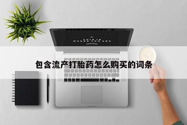 流产药怎么购买包含流产打胎药怎么购买的词条