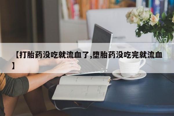 流产药怎么购买【打胎药没吃就流血了,堕胎药没吃完就流血】