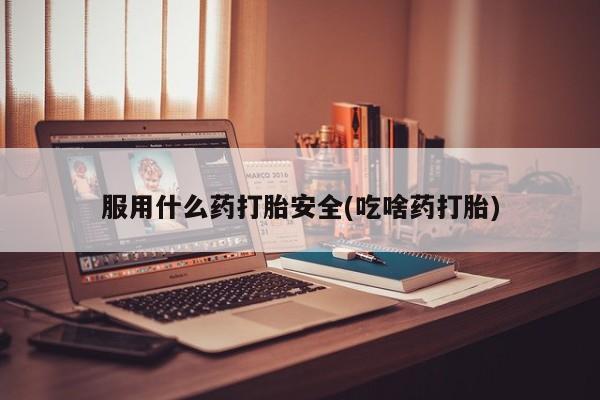 流产药怎么购买服用什么药打胎安全(吃啥药打胎)